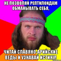 Не позволяй рептилоидам обманывать себя, читай славяно-арийские Веды и узнавай истину!