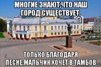 Многие знают,что наш город существует, Только благодаря песне:Мальчик хочет в Тамбов