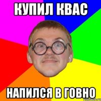 Купил квас Напился в говно