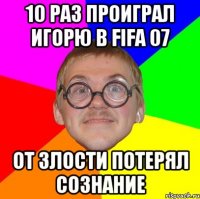 10 раз проиграл Игорю в FIFA 07 от злости потерял сознание