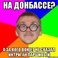 на донбассе? а за кого воюет не сказал интриган паршивый