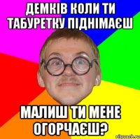 Демків коли ти табуретку піднімаєш малиш ти мене огорчаєш?