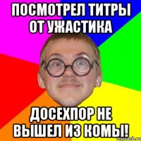 посмотрел титры от ужастика Досехпор не вышел из комы!