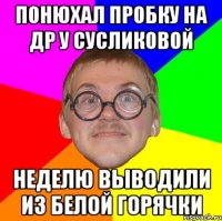 ПОНЮХАЛ ПРОБКУ НА ДР У СУСЛИКОВОЙ НЕДЕЛЮ ВЫВОДИЛИ ИЗ БЕЛОЙ ГОРЯЧКИ