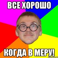 Все хорошо Когда в меру!