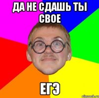 ДА НЕ СДАШЬ ТЫ СВОЕ ЕГЭ