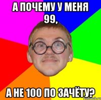 А почему у меня 99, а не 100 по зачёту?