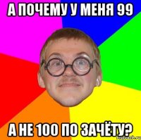 А почему у меня 99 а не 100 по зачёту?