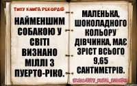 Найменшим собакою у світі визнано Міллі з Пуерто-Ріко. Маленька, шоколадного кольору дівчинка, має зріст всього 9,65 сантиметрів.