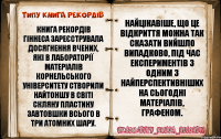 Книга рекордів Гіннеса зареєструвала досягнення вчених, які в лабораторії матеріалів Корнельського університету створили найтоншу в світі скляну пластину завтовшки всього в три атомних шару. Найцікавіше, що це відкриття можна так сказати вийшло випадково, під час експериментів з одним з найперспективніших на сьогодні матеріалів, графеном.