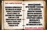 Довжина найменшого автомобіля на нашій планеті становлять всього лише 126 сантиметрів, завдяки чому він і став пам'яткою не тільки рідного Техасу, але і Книги рекордів Гіннеса-2014. Винахідливий і креативний техасець Остін Коулсон використовував дитячу коляску і квадроцикл для створення самого маленького справжнього автомобіля в світі.