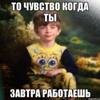 То чувство когда ты завтра работаешь