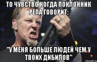 То чувство когда поклонник репа говорит: "у меня больше людей чем у твоих дибилов"