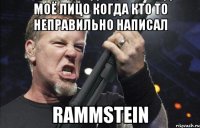 моё лицо когда кто то неправильно написал Rammstein