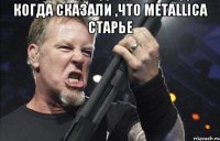 Когда сказали ,что Metallica старье 