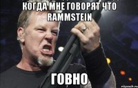 Когда мне говорят что RAMMSTEIN Говно