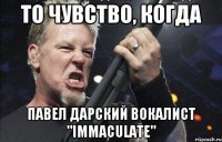 То чувство, когда Павел Дарский вокалист "Immaculate"