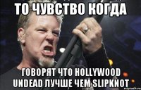 то чувство когда говорят что hollywood undead лучше чем slipknot