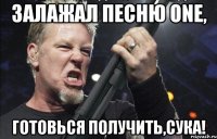 ЗАЛАЖАЛ ПЕСНЮ ONE, ГОТОВЬСЯ ПОЛУЧИТЬ,СУКА!