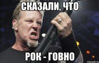 сказали, что рок - говно