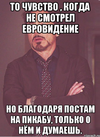 То чувство , когда не смотрел Евровидение Но благодаря постам на Пикабу, только о нём и думаешь.