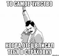 то самое чувство когда отец вписал тебя в страховку