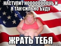 НАСТУПИТ НООООООООЧЬ И Я ТАК СИЛЬНО БУДУ ЖРАТЬ ТЕБЯ