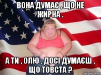 Вона думає , що не жирна . А ти , ОЛю , досі думаєш , що товста ?