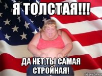 Я толстая!!! Да нет,ты самая стройная!