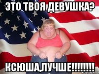 Это твоя девушка? Ксюша,лучше!!!!!!!!