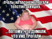 Пчелы на пасеке не трогали толстую девушку.. ... потому, что думали, что уже трогали