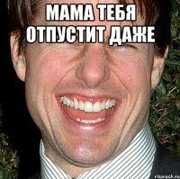 мама тебя отпустит даже 