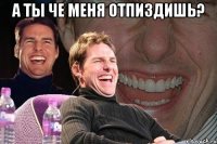 а ты че меня отпиздишь? 