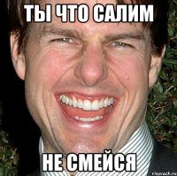 ТЫ ЧТО САЛИМ НЕ СМЕЙСЯ