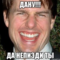 Дану!!! Да непизди ты