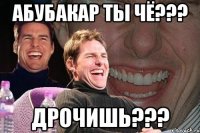 Абубакар ты чё??? дрочишь???