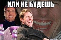 Или не будешь 