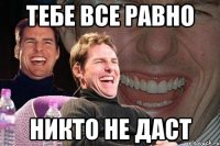 тебе все равно никто не даст