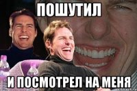 Пошутил и посмотрел на меня