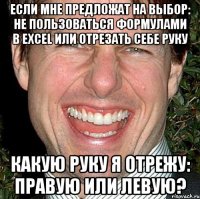 Если мне предложат на выбор: не пользоваться формулами в Excel или отрезать себе руку Какую руку я отрежу: правую или левую?