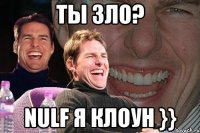 ты зло? nulf я клоун }}