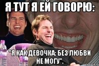 Я тут я ей говорю: "Я как девочка: без любви не могу".