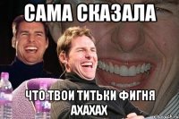 Сама сказала Что твои титьки фигня ахахах