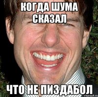 Когда Шума сказал что не пиздабол