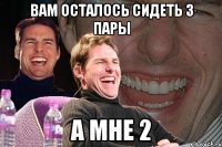 Вам осталось сидеть 3 пары А мне 2