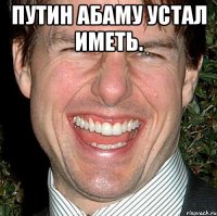 Путин абаму устал иметь. 