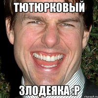 Тютюрковый злодеяка :p