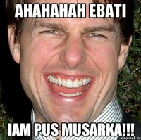 AHAHAHAH EBATI IAM PUS MUSARKA!!!