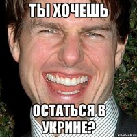 ты хочешь остаться в укрине?