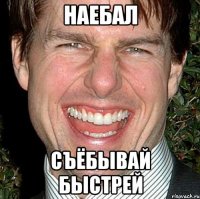 наебал съёбывай быстрей